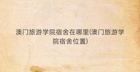 澳门旅游学院宿舍在哪里(澳门旅游学院宿舍位置)