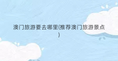 澳门旅游要去哪里(推荐澳门旅游景点)