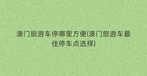 澳门旅游车停哪里方便(澳门旅游车最佳停车点选择)