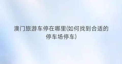 澳门旅游车停在哪里(如何找到合适的停车场停车)