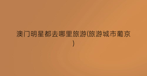 澳门明星都去哪里旅游(旅游城市葡京)