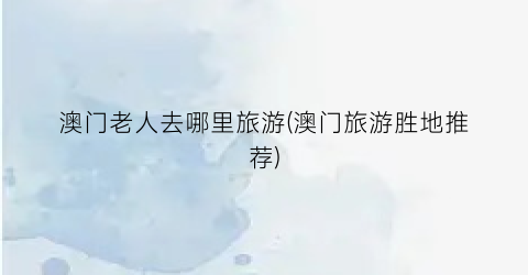 澳门老人去哪里旅游(澳门旅游胜地推荐)