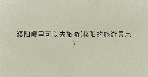 濮阳哪里可以去旅游(濮阳的旅游景点)