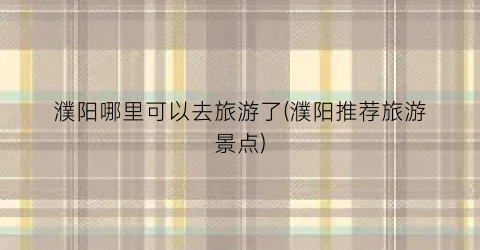 濮阳哪里可以去旅游了(濮阳推荐旅游景点)