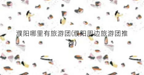 濮阳哪里有旅游团(濮阳周边旅游团推荐)