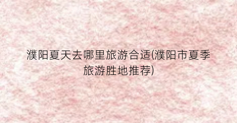 濮阳夏天去哪里旅游合适(濮阳市夏季旅游胜地推荐)