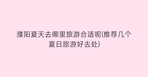 濮阳夏天去哪里旅游合适呢(推荐几个夏日旅游好去处)