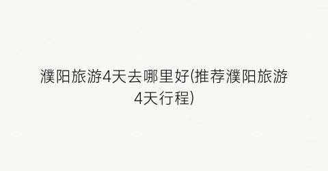 濮阳旅游4天去哪里好(推荐濮阳旅游4天行程)