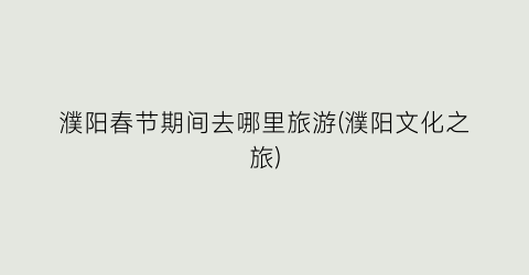 濮阳春节期间去哪里旅游(濮阳文化之旅)