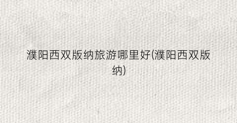 濮阳西双版纳旅游哪里好(濮阳西双版纳)