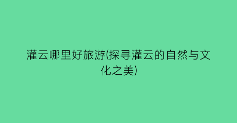 灌云哪里好旅游(探寻灌云的自然与文化之美)