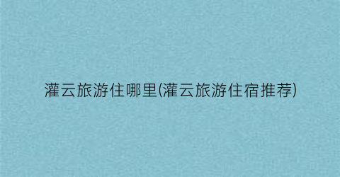 灌云旅游住哪里(灌云旅游住宿推荐)