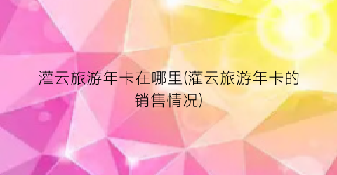 灌云旅游年卡在哪里(灌云旅游年卡的销售情况)