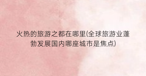 火热的旅游之都在哪里(全球旅游业蓬勃发展国内哪座城市是焦点)
