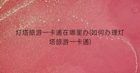 灯塔旅游一卡通在哪里办(如何办理灯塔旅游一卡通)