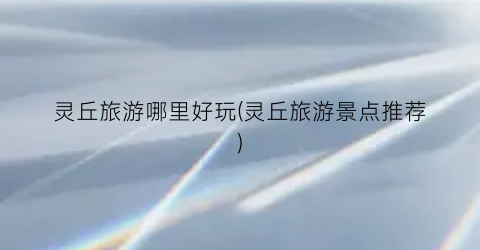 灵丘旅游哪里好玩(灵丘旅游景点推荐)