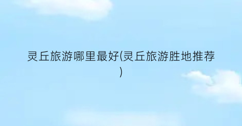 灵丘旅游哪里最好(灵丘旅游胜地推荐)