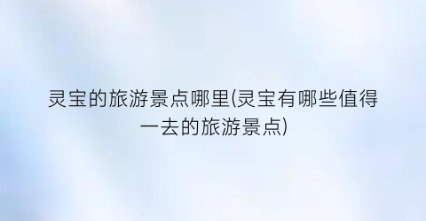 灵宝的旅游景点哪里(灵宝有哪些值得一去的旅游景点)
