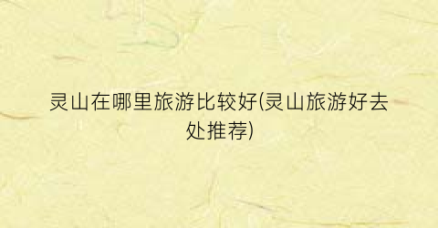 灵山在哪里旅游比较好(灵山旅游好去处推荐)