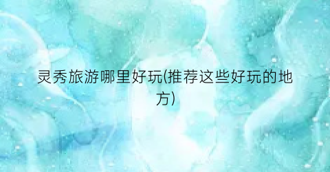 灵秀旅游哪里好玩(推荐这些好玩的地方)