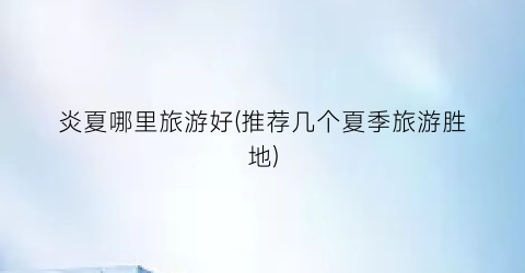 炎夏哪里旅游好(推荐几个夏季旅游胜地)