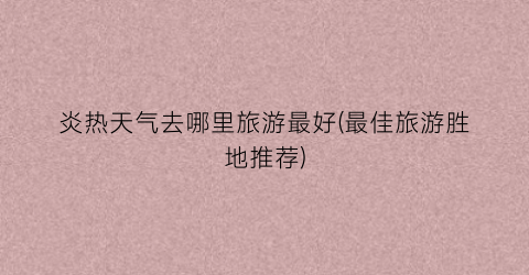 炎热天气去哪里旅游最好(最佳旅游胜地推荐)