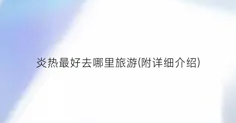 炎热最好去哪里旅游(附详细介绍)