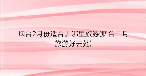 烟台2月份适合去哪里旅游(烟台二月旅游好去处)