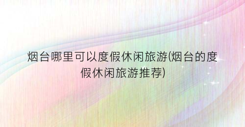 烟台哪里可以度假休闲旅游(烟台的度假休闲旅游推荐)