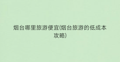 烟台哪里旅游便宜(烟台旅游的低成本攻略)