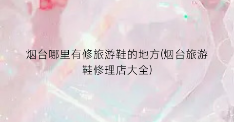 烟台哪里有修旅游鞋的地方(烟台旅游鞋修理店大全)