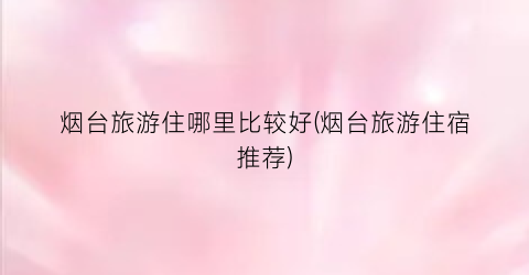 烟台旅游住哪里比较好(烟台旅游住宿推荐)