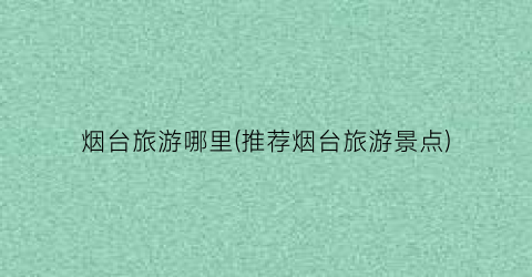 烟台旅游哪里(推荐烟台旅游景点)