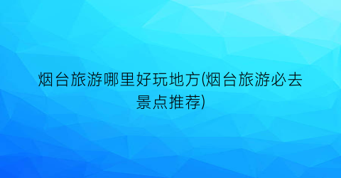 烟台旅游哪里好玩地方(烟台旅游必去景点推荐)