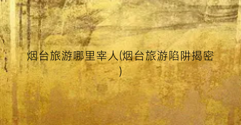 烟台旅游哪里宰人(烟台旅游陷阱揭密)