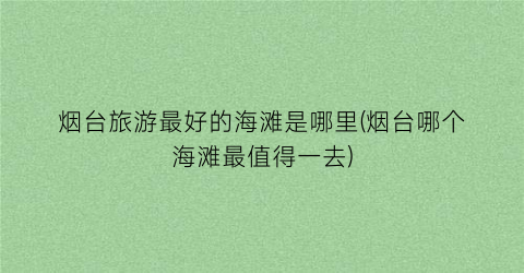 烟台旅游最好的海滩是哪里(烟台哪个海滩最值得一去)