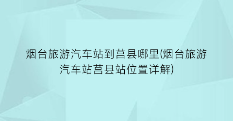 烟台旅游汽车站到莒县哪里(烟台旅游汽车站莒县站位置详解)