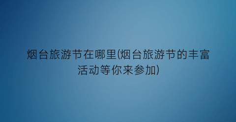 烟台旅游节在哪里(烟台旅游节的丰富活动等你来参加)