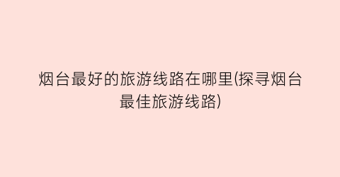 烟台最好的旅游线路在哪里(探寻烟台最佳旅游线路)