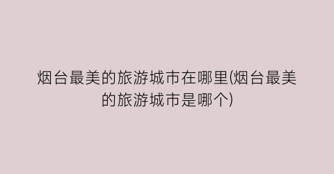 烟台最美的旅游城市在哪里(烟台最美的旅游城市是哪个)
