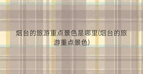 烟台的旅游重点景色是哪里(烟台的旅游重点景色)