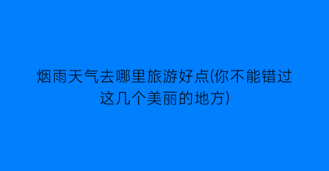 烟雨天气去哪里旅游好点(你不能错过这几个美丽的地方)