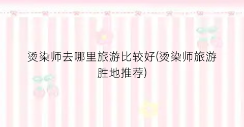 烫染师去哪里旅游比较好(烫染师旅游胜地推荐)