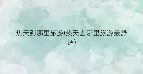 热天到哪里旅游(热天去哪里旅游最舒适)