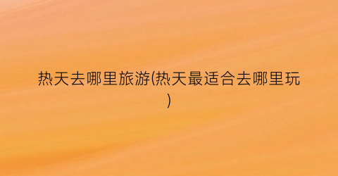 热天去哪里旅游(热天最适合去哪里玩)