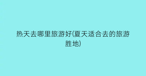 热天去哪里旅游好(夏天适合去的旅游胜地)