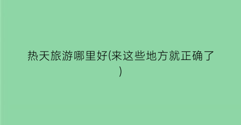 热天旅游哪里好(来这些地方就正确了)