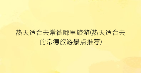 热天适合去常德哪里旅游(热天适合去的常德旅游景点推荐)