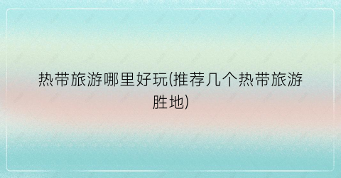 热带旅游哪里好玩(推荐几个热带旅游胜地)
