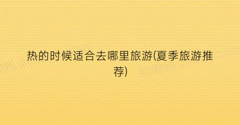 热的时候适合去哪里旅游(夏季旅游推荐)